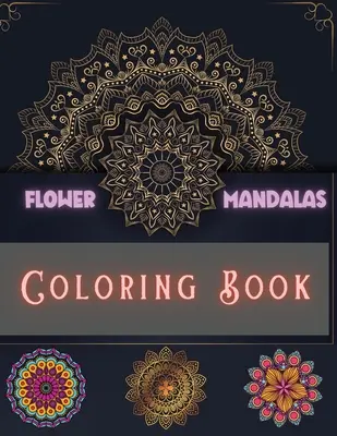 Kniha na vyfarbovanie kvetinových mandál: Jedinečné a neuveriteľné vzory na uvoľnenie a odbúranie stresu pre chlapcov, dievčatá, mužov a ženy - Flower Mandalas Coloring Book: Unique and Incredible Designs for Relax and Stress Relieving For Boys, Girls, Men and Women