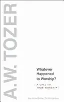 Čo sa stalo s uctievaním? A Call to True Worship (Výzva k pravému uctievaniu) - Whatever Happened to Worship?: A Call to True Worship