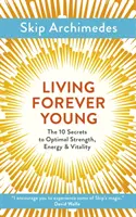 Žiť večne mladý: 10 tajomstiev optimálnej sily, energie a vitality - Living Forever Young: The 10 Secrets to Optimal Strength, Energy & Vitality