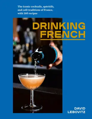 Pitie francúzštiny: Ikonické koktaily, aperitívy a kaviarenské tradície Francúzska so 160 receptami - Drinking French: The Iconic Cocktails, Apritifs, and Caf Traditions of France, with 160 Recipes