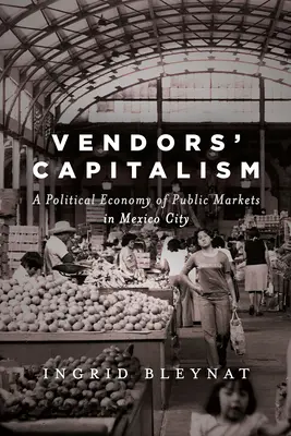 Kapitalizmus predajcov: Politická ekonómia verejných trhov v Mexico City - Vendors' Capitalism: A Political Economy of Public Markets in Mexico City