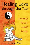 Liečenie láskou prostredníctvom Tao: Kultivácia ženskej sexuálnej energie - Healing Love Through the Tao: Cultivating Female Sexual Energy