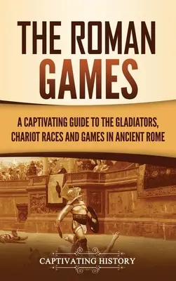 Rímske hry: Pútavý sprievodca gladiátormi, vozatajskými pretekmi a hrami v starovekom Ríme - The Roman Games: A Captivating Guide to the Gladiators, Chariot Races, and Games in Ancient Rome