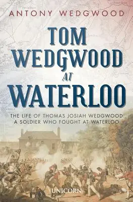 Tom Wedgwood pri Waterloo: Život Thomasa Josiaha Wedgwooda, vojaka, ktorý bojoval pri Waterloo - Tom Wedgwood at Waterloo: The Life of Thomas Josiah Wedgwood a Soldier Who Fought at Waterloo
