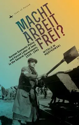 Macht Arbeit Frei?: Hospodárska politika Nemecka a nútená práca Židov v štátnej správe v rokoch 1939 - 1943 - Macht Arbeit Frei?: German Economic Policy and Forced Labor of Jews in the General Government, 1939-1943