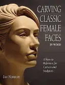 Vyrezávanie klasických ženských tvárí z dreva - príručka pre rezbárov a sochárov - Carving Classic Female Faces in Wood - A How-To Reference for Carvers and Sculptors