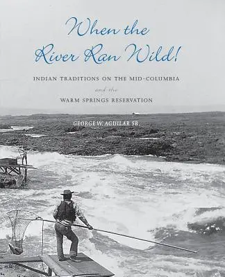 Keď rieka tiekla divoko! Indiánske tradície na strednom toku Kolumbie a v rezervácii Warm Springs - When the River Ran Wild!: Indian Traditions on the Mid-Columbia and the Warm Springs Reservation
