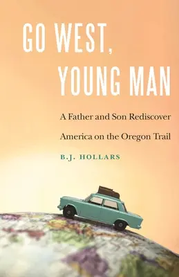 Choď na západ, mladý muž: Otec a syn znovu objavujú Ameriku na Oregonskej ceste - Go West, Young Man: A Father and Son Rediscover America on the Oregon Trail