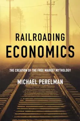 Railroading Economics: Vytvorenie mytológie voľného trhu - Railroading Economics: The Creation of the Free Market Mythology