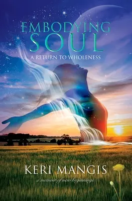 Stelesnenie duše: Návrat k celistvosti: A Memoir of New Beginnings (Spomienky na nové začiatky) - Embodying Soul: A Return to Wholeness: A Memoir of New Beginnings