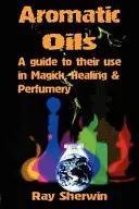 Aromatické oleje: Aromatické oleje a ich použitie v magii, liečiteľstve a parfumérii - Aromatic Oils: A Guide to Their Use in Magick, Healing and Perfumery