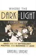Kde sa stretávajú tmaví a svetlí ľudia: Rasa a mytológia, politika a obchod s džezom - Where the Dark and the Light Folks Meet: Race and the Mythology, Politics, and Business of Jazz