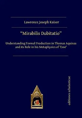 Mirabilis Dubitatio: Tomáša Akvinského a jej úloha v jeho metafyzike „Esse - Mirabilis Dubitatio: Understanding Formal Production in Thomas Aquinas and Its Role in His Metaphysics of 'Esse'