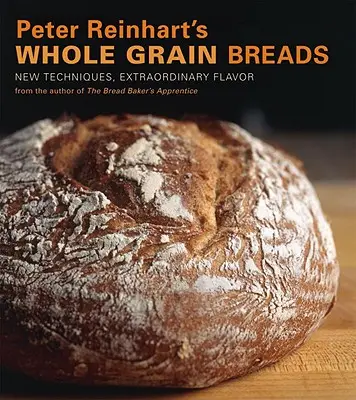 Celozrnné chleby Petra Reinharta: Nové techniky, výnimočná chuť - Peter Reinhart's Whole Grain Breads: New Techniques, Extraordinary Flavor