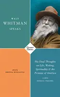 Walt Whitman hovorí - jeho posledné myšlienky o živote, písaní, spiritualite a prísľube Ameriky - Walt Whitman Speaks - His Final Thoughts on Life, Writing, Spirituality, and the Promise of America