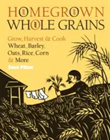 Domáce celozrnné obilniny: Pšenica, jačmeň, ovos, ryža, kukurica a ďalšie obilniny: pestovanie, zber a varenie - Homegrown Whole Grains: Grow, Harvest, and Cook Wheat, Barley, Oats, Rice, Corn and More
