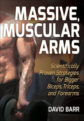 Masívne, svalnaté ruky: Vedecky overené stratégie pre väčšie bicepsy, tricepsy a predlaktia - Massive, Muscular Arms: Scientifically Proven Strategies for Bigger Biceps, Triceps, and Forearms
