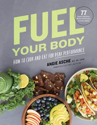 Fuel Your Body: How to Cook and Eat for Peak Performance: 77 Simple, Nutritious, Whole-Food Recipes for Every Athlete (Ako variť a jesť pre maximálny výkon: 77 jednoduchých, výživných, plnohodnotných receptov pre každého športovca) - Fuel Your Body: How to Cook and Eat for Peak Performance: 77 Simple, Nutritious, Whole-Food Recipes for Every Athlete