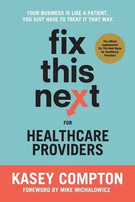 Fix This Next for Healthcare Providers (Napravte to ďalej pre poskytovateľov zdravotnej starostlivosti): Vaše podnikanie je ako pacient, len sa k nemu musíte tak správať - Fix This Next for Healthcare Providers: Your Business Is Like A Patient, You Just Have To Treat It That Way