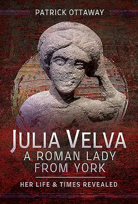 Júlia Velva, rímska dáma z Yorku: jej život a doba odhalená - Julia Velva, a Roman Lady from York: Her Life and Times Revealed