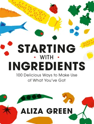 Začíname s ingredienciami: 100 chutných spôsobov, ako zužitkovať to, čo máte - Starting with Ingredients: 100 Delicious Ways to Make Use of What You've Got