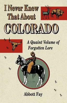 To som o Colorade nikdy nevedel: A Quaint Volume of Forgotten Lore - I Never Knew That about Colorado: A Quaint Volume of Forgotten Lore