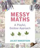 Messy Maths (Neporiadna matematika): Hravý prístup k matematike na čerstvom vzduchu pre deti v ranom veku - Messy Maths: A Playful, Outdoor Approach for Early Years
