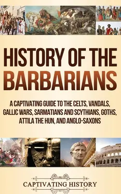 Dejiny barbarov: Pútavý sprievodca po Keltoch, Vandaloch, galských vojnách, Sarmatoch a Skýtoch, Gótoch, Attilovi a Anglosasoch - History of the Barbarians: A Captivating Guide to the Celts, Vandals, Gallic Wars, Sarmatians and Scythians, Goths, Attila the Hun, and Anglo-Sax