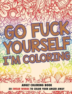 Choď do prdele, ja farbím: Knižka na maľovanie pre dospelých - Go Fuck Yourself, I'm Coloring: Adult Coloring Book