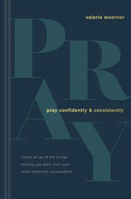 Modlite sa s dôverou a dôsledne: Nechajte konečne odísť veci, ktoré vás brzdia v najdôležitejšom rozhovore - Pray Confidently and Consistently: Finally Let Go of the Things Holding You Back from Your Most Important Conversation