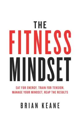 The Fitness Mindset: Jedzte pre energiu, trénujte pre napätie, spravujte svoje myslenie, žnite výsledky - The Fitness Mindset: Eat for energy, Train for tension, Manage your mindset, Reap the results