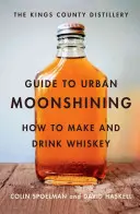 The Kings County Distillery Guide to Urban Moonshining (Sprievodca mestskou pálenicou): Ako vyrábať a piť whisky - The Kings County Distillery Guide to Urban Moonshining: How to Make and Drink Whiskey