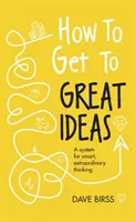 Ako sa dostať k skvelým nápadom: Systém pre inteligentné a výnimočné myslenie: Návod, ako prísť na nápady - How to Get to Great Ideas: A System for Smart, Extraordinary Thinking
