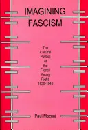 Imagining Fascism: Kultúrna politika francúzskej mladej pravice v rokoch 1930 - 1945 - Imagining Fascism: The Cultural Politics of the French Young Right, 1930-1945