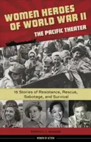Ženy hrdinky druhej svetovej vojny - Tichomorské divadlo, 18: 15 príbehov o odboji, záchrane, sabotáži a prežití - Women Heroes of World War II--The Pacific Theater, 18: 15 Stories of Resistance, Rescue, Sabotage, and Survival
