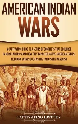 Americké indiánske vojny: Pútavý sprievodca sériou konfliktov, ktoré sa odohrali v Severnej Amerike, a ich vplyvom na pôvodné americké kmene - American Indian Wars: A Captivating Guide to a Series of Conflicts That Occurred in North America and How They Impacted Native American Trib