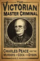 The Victorian Master Criminal: Charles Peace and Murders of Cock and Dyson - The Victorian Master Criminal: Charles Peace and the Murders of Cock and Dyson