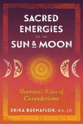Posvätné energie Slnka a Mesiaca: Šamanské rituály curanderizmu: príručka o slnku a slnku: Šamanské rituály curanderizmu - Sacred Energies of the Sun and Moon: Shamanic Rites of Curanderismo