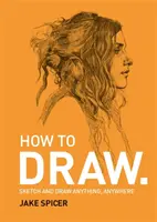 Ako kresliť - Skicujte a kreslite čokoľvek a kdekoľvek s touto inšpiratívnou a praktickou príručkou - How To Draw - Sketch and draw anything, anywhere with this inspiring and practical handbook