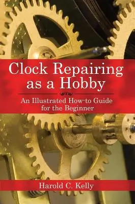Oprava hodín ako koníček: Hodinárske zručnosti ako hobby: Ilustrovaný návod pre začiatočníkov Hodinárske zručnosti ako hobby: Ilustrovaný návod pre začiatočníkov - Clock Repairing as a Hobby: An Illustrated How-To Guide for the Beginner