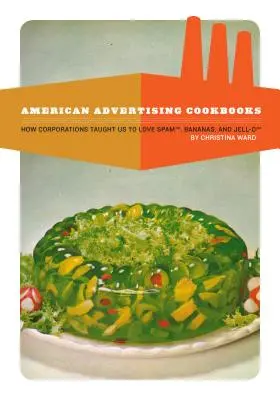 Americké reklamné kuchárske knihy: Ako nás korporácie naučili milovať banány, spam a želé - American Advertising Cookbooks: How Corporations Taught Us to Love Bananas, Spam, and Jell-O