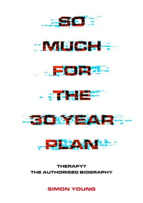 Toľko k 30-ročnému plánu: Terapia? autorizovaný životopis - So Much for the 30 Year Plan: Therapy? the Authorised Biography