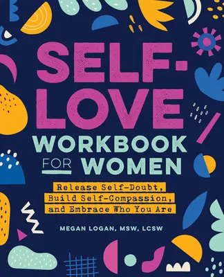 Pracovný zošit lásky k sebe samému pre ženy: Kniha: Zbavte sa pochybností o sebe samých, vybudujte si súcit so sebou samými a prijmite to, kým ste - Self-Love Workbook for Women: Release Self-Doubt, Build Self-Compassion, and Embrace Who You Are