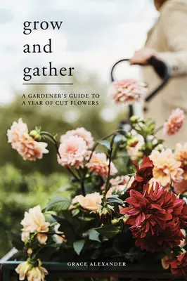 Rastú a zbierajú sa: Záhradníkov sprievodca rokom rezaných kvetov - Grow and Gather: A Gardener's Guide to a Year of Cut Flowers