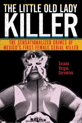 Vrah malej starej dámy: Senzácieplné zločiny prvej mexickej sériovej vrahyne - The Little Old Lady Killer: The Sensationalized Crimes of Mexico's First Female Serial Killer