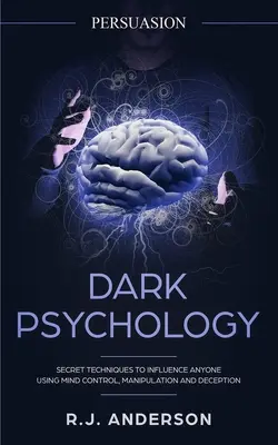 Presviedčanie: Temná psychológia - tajné techniky na ovplyvnenie kohokoľvek pomocou ovládania mysle, manipulácie a klamania (Presviedčanie, In - Persuasion: Dark Psychology - Secret Techniques To Influence Anyone Using Mind Control, Manipulation And Deception (Persuasion, In