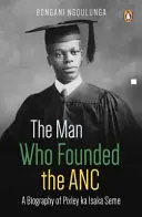 Muž, ktorý založil ANC: životopis Pixleyho Ka Isaka Semeho - The Man Who Founded the ANC: A Biography of Pixley Ka Isaka Seme