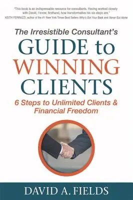 Príručka neodolateľného poradcu, ako získať klientov: 6 krokov k neobmedzenému počtu klientov a finančnej slobode - The Irresistible Consultant's Guide to Winning Clients: 6 Steps to Unlimited Clients & Financial Freedom