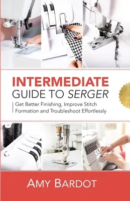 Sprievodca pre stredne pokročilých k servítkovej technike: Príručka: Zlepšite si konečnú úpravu, zdokonaľte tvorbu stehov a bez námahy riešte problémy - Intermediate Guide to Serger: Get Better Finishing, Improve Stitch Formation and Troubleshoot Effortlessly