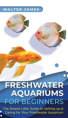 Sladkovodné akvária pre začiatočníkov: Jednoduchý malý sprievodca zriadením sladkovodného akvária a starostlivosťou oň - Freshwater Aquariums for Beginners: The Simple Little Guide to Setting up & Caring for Your Freshwater Aquarium
